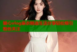 糖心vlog麻衣精选生活分享轻松吸引粉丝关注