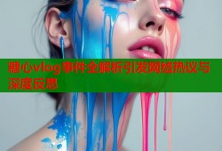 糖心vlog事件全解析引发网络热议与深度反思