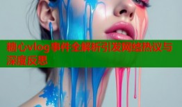 糖心vlog事件全解析引发网络热议与深度反思