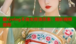 糖心vlog不良女孩演员表：精彩视频推荐