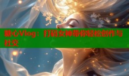 糖心Vlog：打码女神带你轻松创作与社交