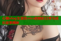 心糖vlog女演员nico的精彩日常与成长故事揭秘