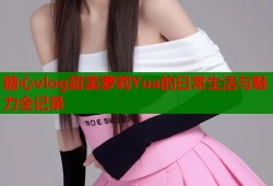 糖心vlog甜美萝莉Yua的日常生活与魅力全记录