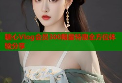 糖心Vlog会员300限量特惠全方位体验分享