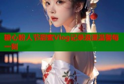 糖心粉人节甜蜜Vlog记录浪漫温馨每一刻