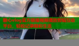 糖心vlog官方链接视频播放剪辑互动平台，轻松记录精彩生活