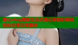 糖心vlog揭秘生活点滴记录精彩瞬间轻松分享日常趣味