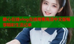 糖心在线vlog在线观看高清中文版畅享精彩生活记录