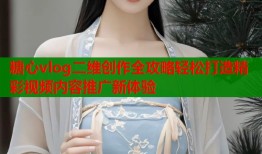 糖心vlog二维创作全攻略轻松打造精彩视频内容推广新体验
