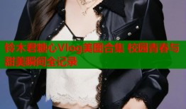 铃木君糖心Vlog美图合集 校园青春与甜美瞬间全记录