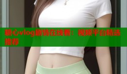 糖心vlog剧情在线看：视频平台精选推荐
