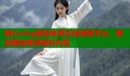 糖心vlog剧情免费在线观看平台，随时随地畅享精彩内容