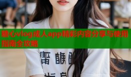 糖心vlog成人app精彩内容分享与使用指南全攻略