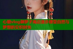 心糖vlog御梦子海边漫步感受自然与梦想的交织时光