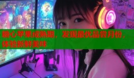 糖心苹果成熟期，发现最优品尝月份，体验新鲜美味
