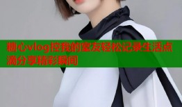糖心vlog控我的室友轻松记录生活点滴分享精彩瞬间