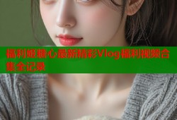 福利姬糖心最新精彩Vlog福利视频合集全记录