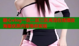 糖心vlog一区二区三区高清在线播放海量优质内容等你发现
