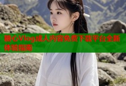 糖心Vlog成人内容免费下载平台全新体验指南