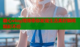 糖心vlog琦琦带你发现生活美好瞬间精彩不停
