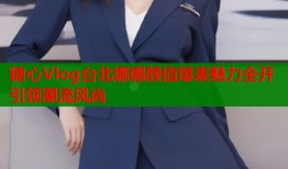 糖心Vlog台北娜娜颜值爆表魅力全开引领潮流风尚
