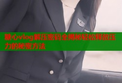 糖心vlog解压密码全揭秘轻松释放压力的秘密方法