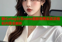 糖心vlog台北nana最新观看渠道及精彩内容全解析