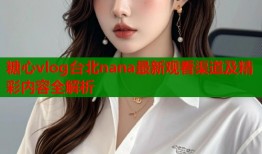糖心vlog台北nana最新观看渠道及精彩内容全解析