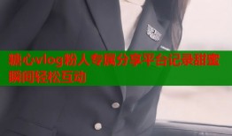 糖心vlog粉人专属分享平台记录甜蜜瞬间轻松互动