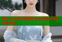 糖心vlog柚子猫精彩生活记录与互动分享平台