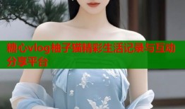 糖心vlog柚子猫精彩生活记录与互动分享平台