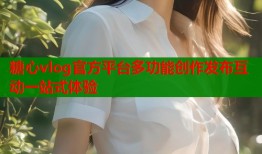 糖心vlog官方平台多功能创作发布互动一站式体验