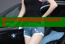 糖心Vlog姐姐是我的精彩生活记录平台