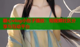 糖心vlog小包子播放：短视频社区分享与互动平台