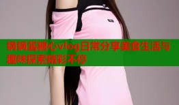 锅锅酱糖心vlog日常分享美食生活与趣味探索精彩不停