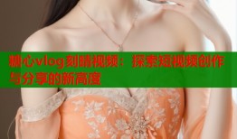 糖心vlog刻晴视频：探索短视频创作与分享的新高度