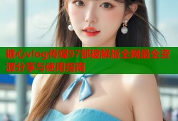 糖心vlog传媒97部破解版全网最全资源分享与使用指南