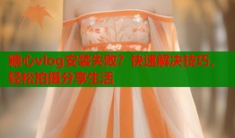 糖心vlog安装失败？快速解决技巧，轻松拍摄分享生活
