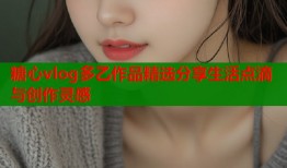糖心vlog多乙作品精选分享生活点滴与创作灵感