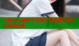 心糖vlog御梦子日常分享温暖治愈生活点滴记录