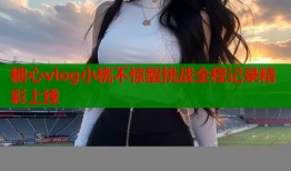 糖心vlog小桃不惊醒挑战全程记录精彩上线