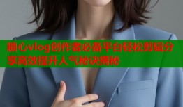 糖心vlog创作者必备平台轻松剪辑分享高效提升人气秘诀揭秘