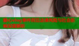糖心vlog事件背后法律风险与社会影响深度解析