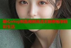 糖心vlog妮酱视频高清无限看畅享精彩生活