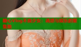 糖心Vlog不良少女：诱惑与娱乐的聚集地