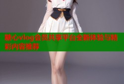 糖心vlog会员共享平台全新体验与精彩内容推荐