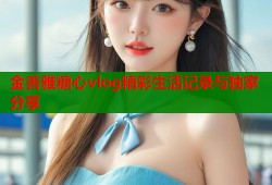 金善雅糖心vlog精彩生活记录与独家分享