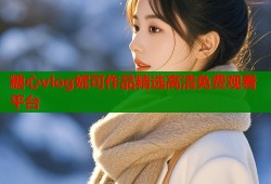 糖心vlog妮可作品精选高清免费观看平台