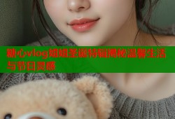 糖心vlog姐姐圣诞特辑揭秘温馨生活与节日灵感