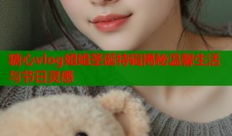 糖心vlog姐姐圣诞特辑揭秘温馨生活与节日灵感